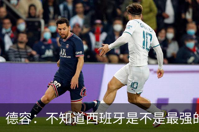德容：不知道西班牙是不是最强的，目前阿根廷是卫冕冠军